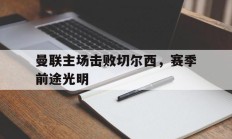 开云体育官方网站入口-曼联主场击败切尔西，赛季前途光明的简单介绍