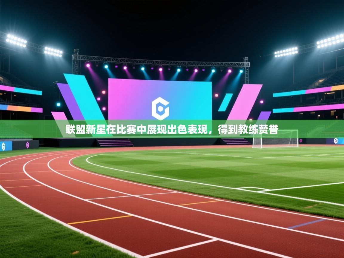 联盟新星在比赛中展现出色表现，得到教练赞誉