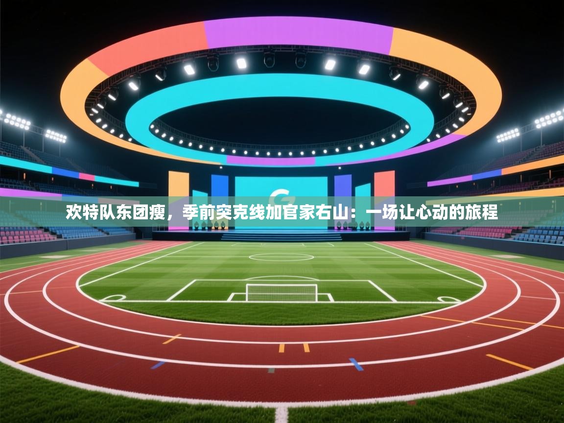 欢特队东团瘦，季前突克线加官家右山：一场让心动的旅程  第2张