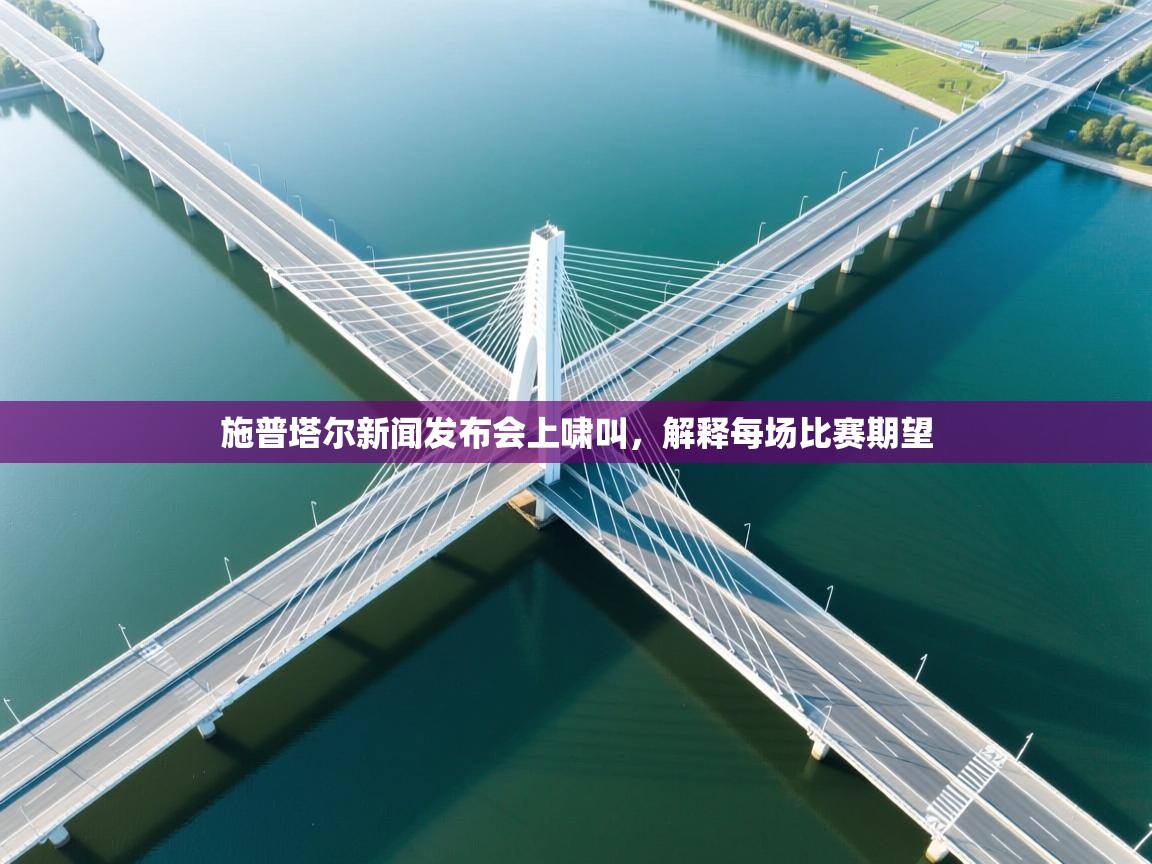 施普塔尔新闻发布会上啸叫，解释每场比赛期望