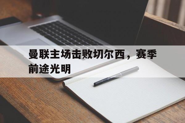 曼联主场击败切尔西，赛季前途光明的简单介绍